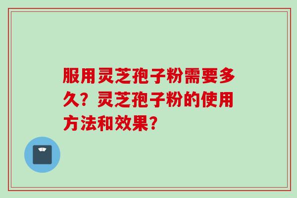 服用灵芝孢子粉需要多久?灵芝孢子粉的使用方法和效果?