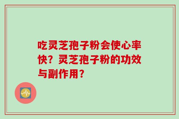 吃灵芝孢子粉会使心率快？灵芝孢子粉的功效与副作用？