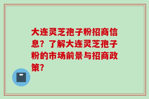 大连灵芝孢子粉招商信息？了解大连灵芝孢子粉的市场前景与招商政策？