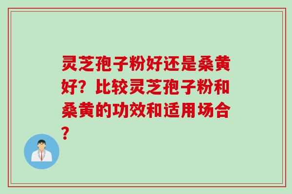 灵芝孢子粉好还是桑黄好？比较灵芝孢子粉和桑黄的功效和适用场合？