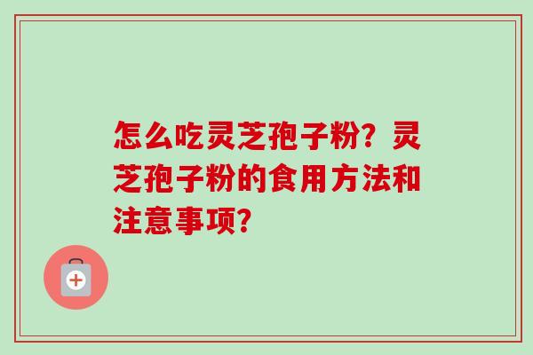 怎么吃灵芝孢子粉？灵芝孢子粉的食用方法和注意事项？