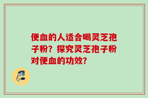 便血的人适合喝灵芝孢子粉?探究灵芝孢子粉对便血的功效?