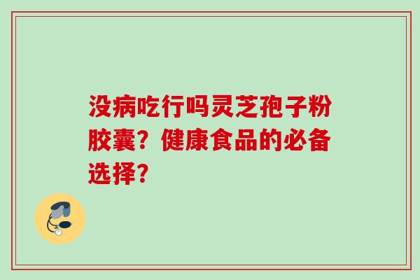 没病吃行吗灵芝孢子粉胶囊?健康食品的必备选择?