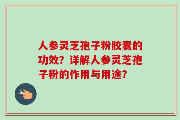 人参灵芝孢子粉胶囊的功效？详解人参灵芝孢子粉的作用与用途？