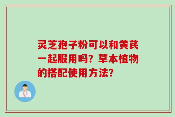 灵芝孢子粉可以和黄芪一起服用吗?草本植物的搭配使用方法? 灵芝孢子粉可以和黄芪一起服用吗?草本植物的搭配使用方法?