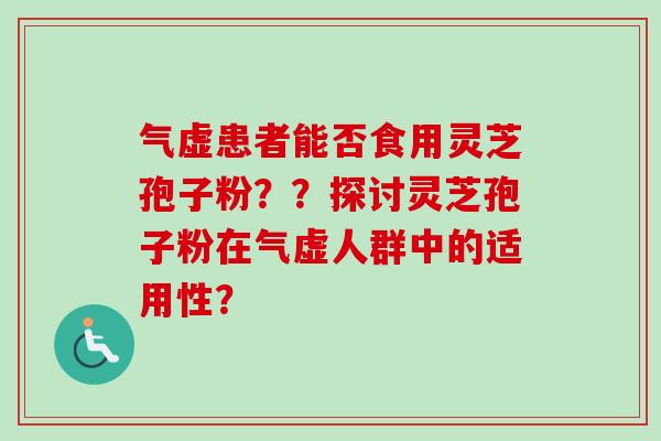 气虚患者能否食用灵芝孢子粉??探讨灵芝孢子粉在气虚人群中的适用性?