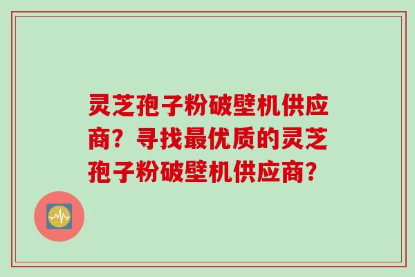 灵芝孢子粉破壁机供应商？寻找最优质的灵芝孢子粉破壁机供应商？
