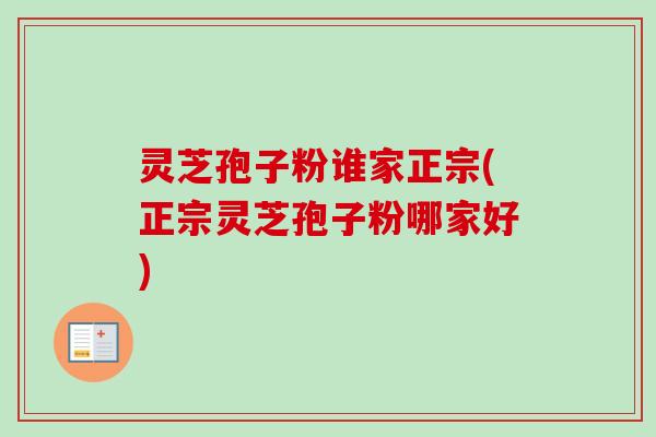灵芝孢子粉谁家正宗(正宗灵芝孢子粉哪家好)