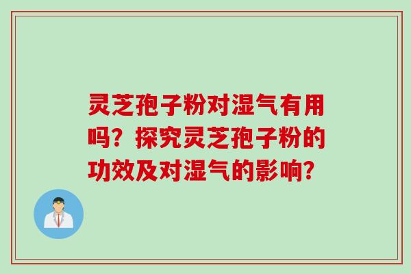 灵芝孢子粉对湿气有用吗？探究灵芝孢子粉的功效及对湿气的影响？