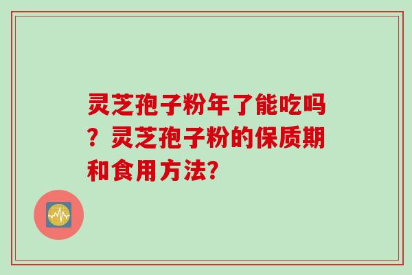 灵芝孢子粉年了能吃吗？灵芝孢子粉的保质期和食用方法？