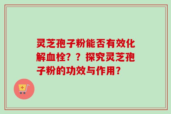 灵芝孢子粉能否有效化解血栓？？探究灵芝孢子粉的功效与作用？