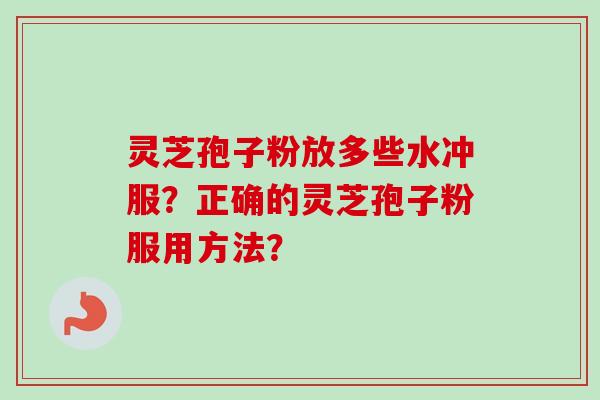 灵芝孢子粉放多些水冲服?正确的灵芝孢子粉服用方法?