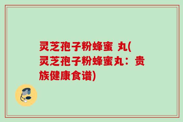 灵芝孢子粉蜂蜜 丸(灵芝孢子粉蜂蜜丸：贵族健康食谱)