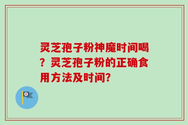 灵芝孢子粉神魔时间喝？灵芝孢子粉的正确食用方法及时间？