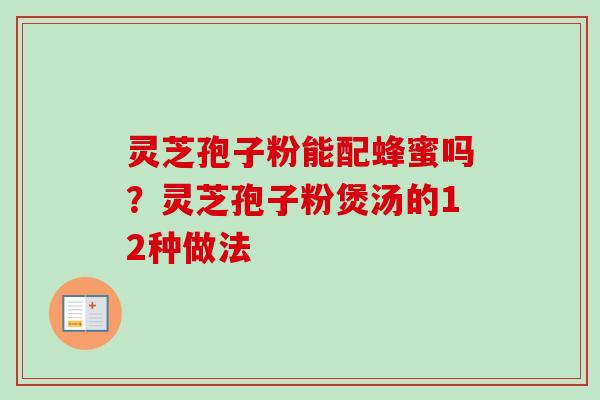 灵芝孢子粉能配蜂蜜吗？灵芝孢子粉煲汤的12种做法