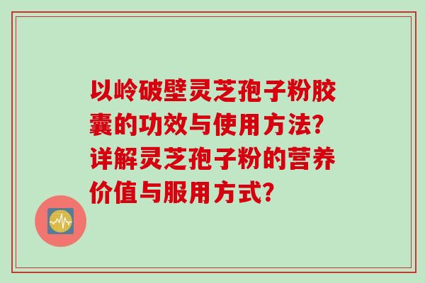 以岭破壁灵芝孢子粉胶囊的功效与使用方法?详解灵芝孢子粉的营养价值与服用方式? 以岭破壁灵芝孢子粉胶囊的功效与使用方法?详解灵芝孢子粉的营养价值与服用方式?
