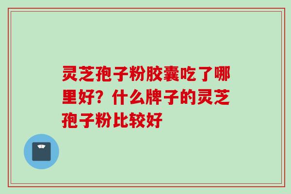 灵芝孢子粉胶囊吃了哪里好？什么牌子的灵芝孢子粉比较好