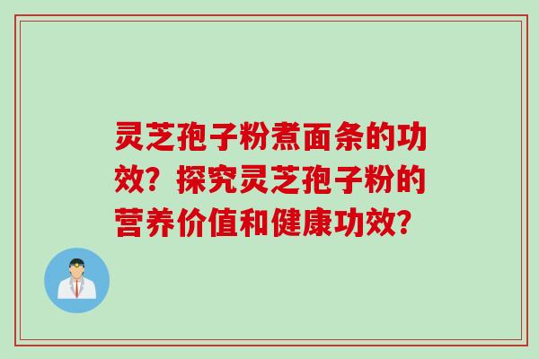 灵芝孢子粉煮面条的功效？探究灵芝孢子粉的营养价值和健康功效？