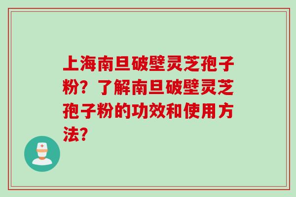 上海南旦破壁灵芝孢子粉？了解南旦破壁灵芝孢子粉的功效和使用方法？