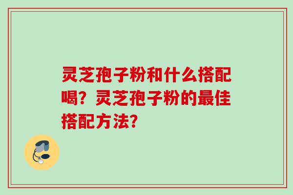 灵芝孢子粉和什么搭配喝？灵芝孢子粉的最佳搭配方法？