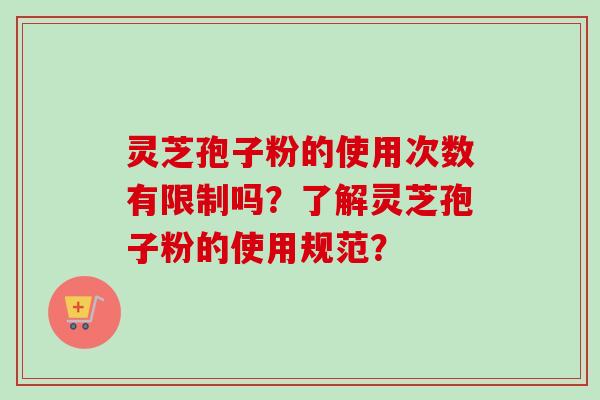灵芝孢子粉的使用次数有限制吗？了解灵芝孢子粉的使用规范？