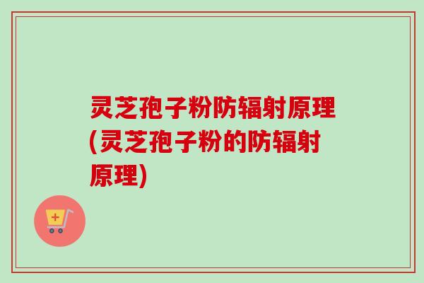 灵芝孢子粉防辐射原理(灵芝孢子粉的防辐射原理)