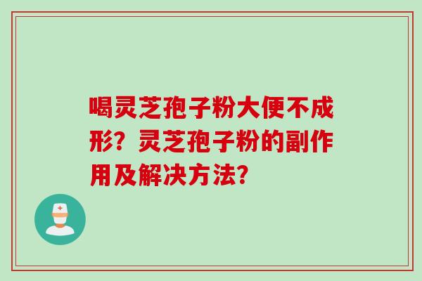 喝灵芝孢子粉大便不成形？灵芝孢子粉的副作用及解决方法？