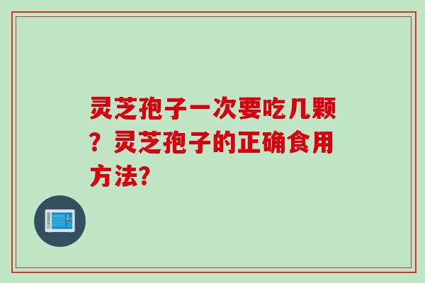 灵芝孢子一次要吃几颗？灵芝孢子的正确食用方法？
