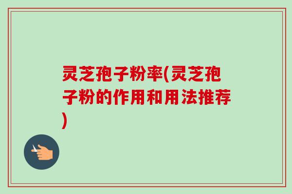 灵芝孢子粉率(灵芝孢子粉的作用和用法推荐)