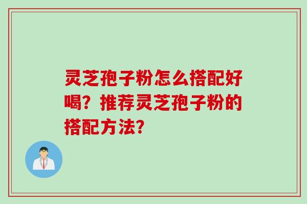 灵芝孢子粉怎么搭配好喝?推荐灵芝孢子粉的搭配方法?