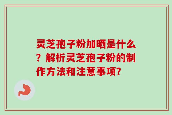 灵芝孢子粉加晒是什么？解析灵芝孢子粉的制作方法和注意事项？