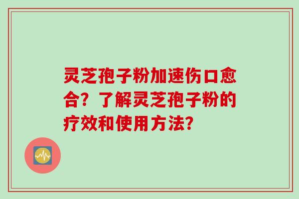 灵芝孢子粉加速伤口愈合？了解灵芝孢子粉的疗效和使用方法？
