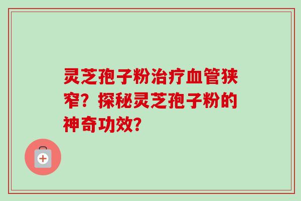 灵芝孢子粉狭窄?探秘灵芝孢子粉的神奇功效? 灵芝孢子粉狭窄?探秘灵芝孢子粉的神奇功效?