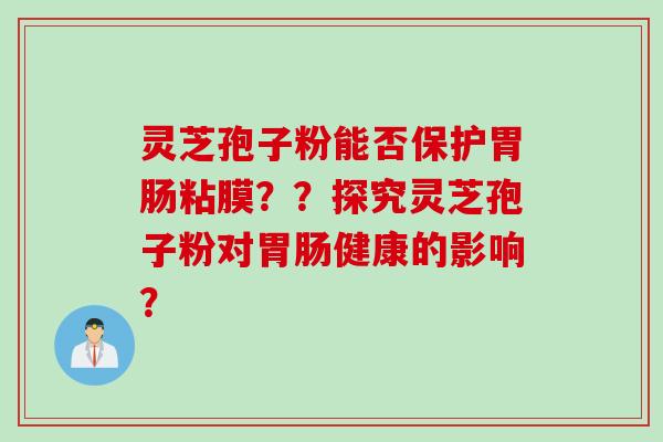 灵芝孢子粉能否保护胃肠粘膜？？探究灵芝孢子粉对胃肠健康的影响？