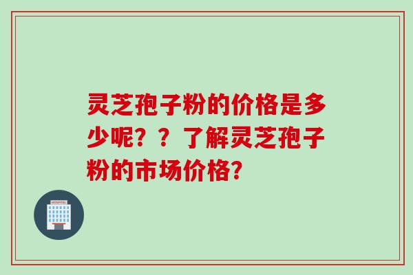 灵芝孢子粉的价格是多少呢??了解灵芝孢子粉的市场价格?