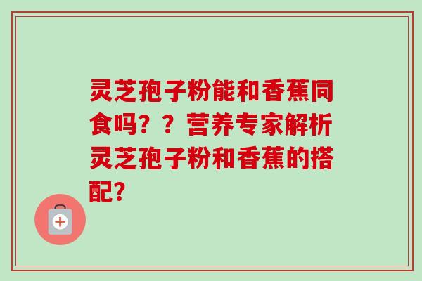 灵芝孢子粉能和香蕉同食吗??营养专家解析灵芝孢子粉和香蕉的搭配?