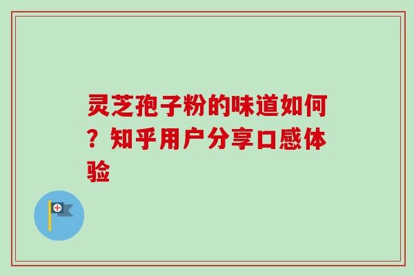灵芝孢子粉的味道如何？知乎用户分享口感体验