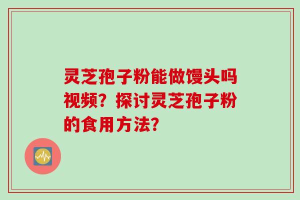 灵芝孢子粉能做馒头吗视频?探讨灵芝孢子粉的食用方法?
