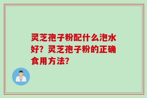 灵芝孢子粉配什么泡水好?灵芝孢子粉的正确食用方法?