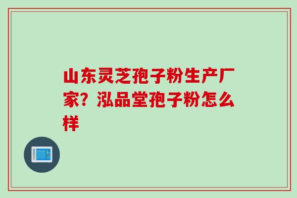 山东灵芝孢子粉生产厂家？泓品堂孢子粉怎么样