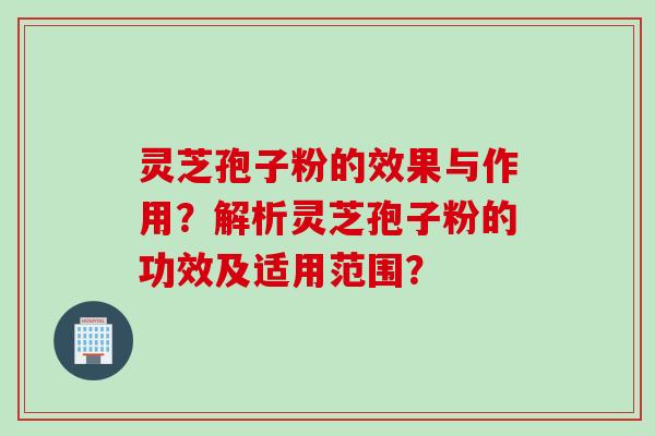 灵芝孢子粉的效果与作用?解析灵芝孢子粉的功效及适用范围?