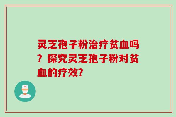 灵芝孢子粉治疗贫血吗？探究灵芝孢子粉对贫血的疗效？