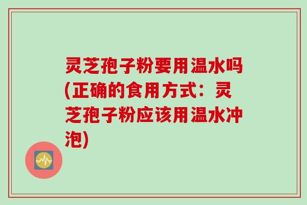 灵芝孢子粉要用温水吗(正确的食用方式：灵芝孢子粉应该用温水冲泡)