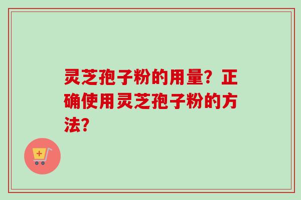 灵芝孢子粉的用量？正确使用灵芝孢子粉的方法？