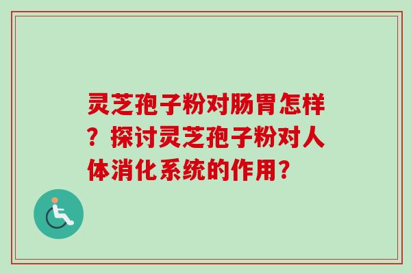 灵芝孢子粉对肠胃怎样？探讨灵芝孢子粉对人体消化系统的作用？