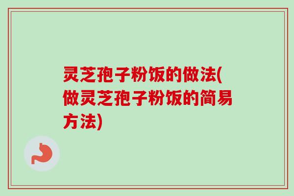 灵芝孢子粉饭的做法(做灵芝孢子粉饭的简易方法)