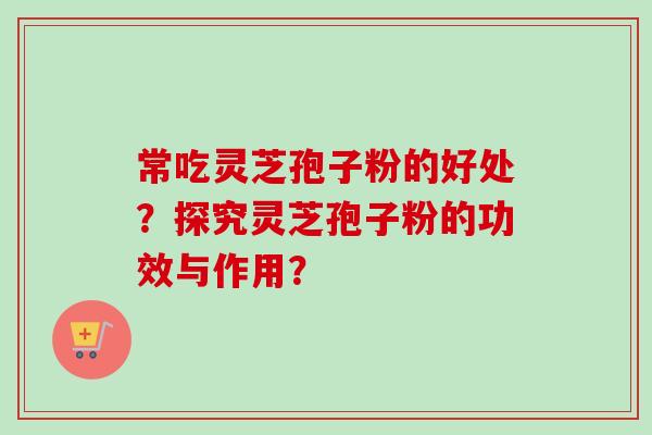 常吃灵芝孢子粉的好处？探究灵芝孢子粉的功效与作用？