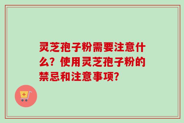 灵芝孢子粉需要注意什么?使用灵芝孢子粉的禁忌和注意事项? 灵芝孢子粉需要注意什么?使用灵芝孢子粉的禁忌和注意事项?