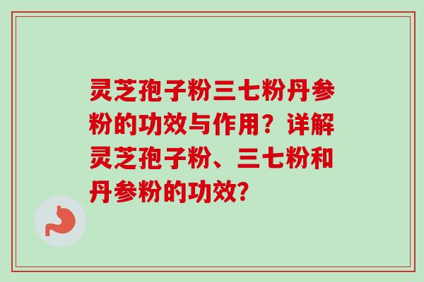 灵芝孢子粉三七粉丹参粉的功效与作用？详解灵芝孢子粉、三七粉和丹参粉的功效？