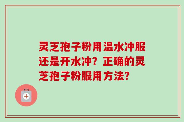 灵芝孢子粉用温水冲服还是开水冲?正确的灵芝孢子粉服用方法?